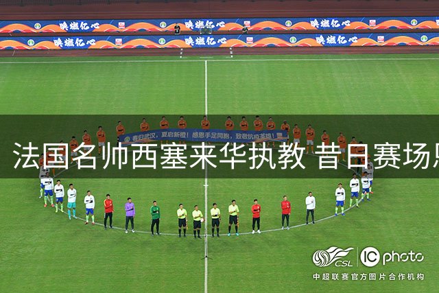 法国名帅西塞来华执教 昔日赛场恩怨化为青训传承