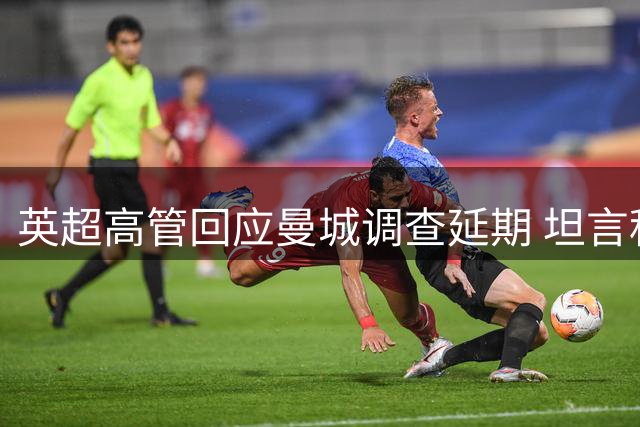 英超高管回应曼城调查延期 坦言程序耗时超出预期