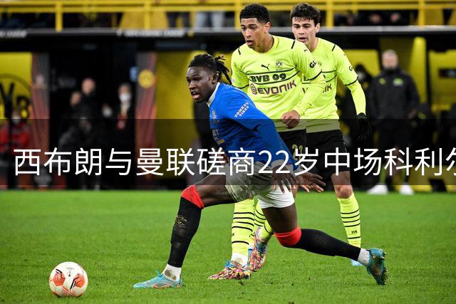 西布朗与曼联磋商22岁中场科利尔永久转会事宜