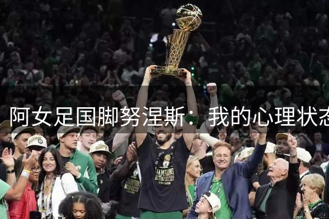 阿女足国脚努涅斯：我的心理状态无法再撑下去了，将离开足坛